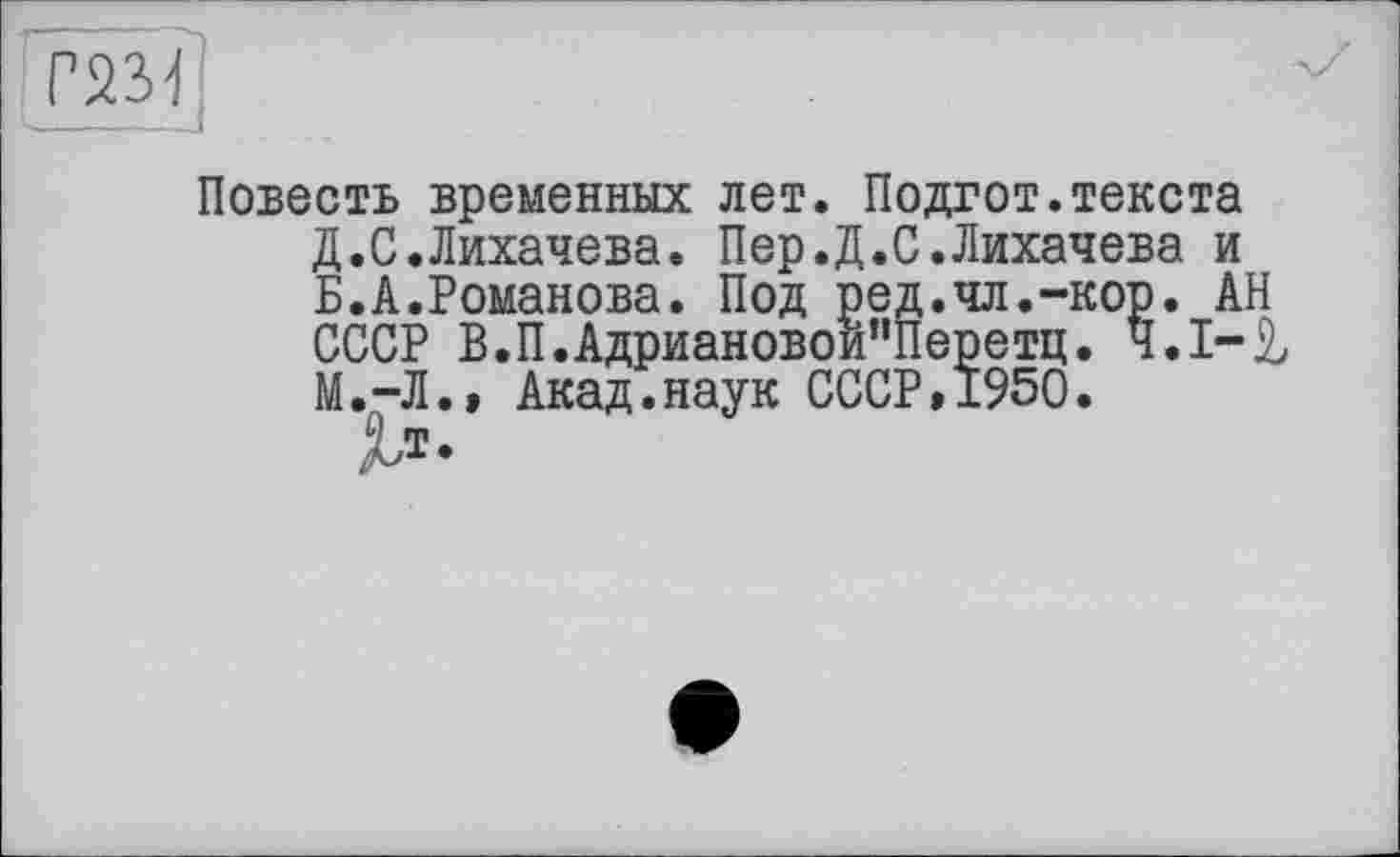 ﻿Повесть временных лет. Подгот.текста Д.С.Лихачева. Пер.Д.С.Лихачева и Б.А.Романова. Под ред.чл.-кор. АН СССР В.П.Адриановои”Перетц. Ч.І-& М.-Л.» Акад.наук СССР,1950.